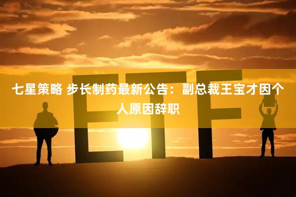 七星策略 步长制药最新公告：副总裁王宝才因个人原因辞职