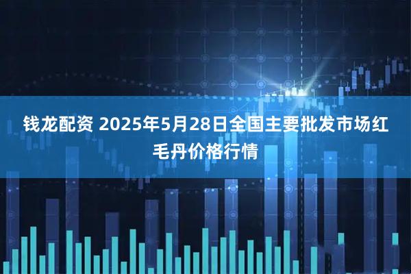 钱龙配资 2025年5月28日全国主要批发市场红毛丹价格行情