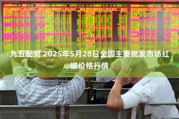 九五配资 2025年5月28日全国主要批发市场红椒价格行情