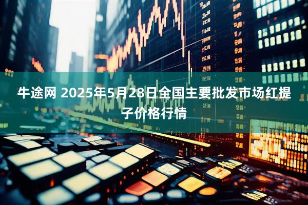 牛途网 2025年5月28日全国主要批发市场红提子价格行情