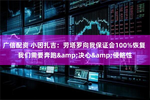 广信配资 小因扎吉：劳塔罗向我保证会100%恢复 我们需要奔跑&决心&侵略性
