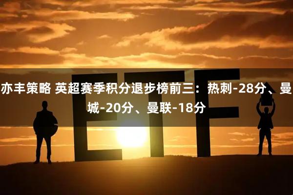 亦丰策略 英超赛季积分退步榜前三：热刺-28分、曼城-20分、曼联-18分