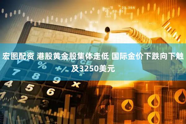 宏图配资 港股黄金股集体走低 国际金价下跌向下触及3250美元
