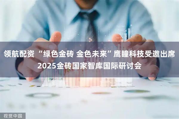 领航配资 “绿色金砖 金色未来”鹰瞳科技受邀出席2025金砖国家智库国际研讨会