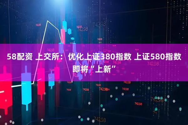 58配资 上交所：优化上证380指数 上证580指数即将“上新”