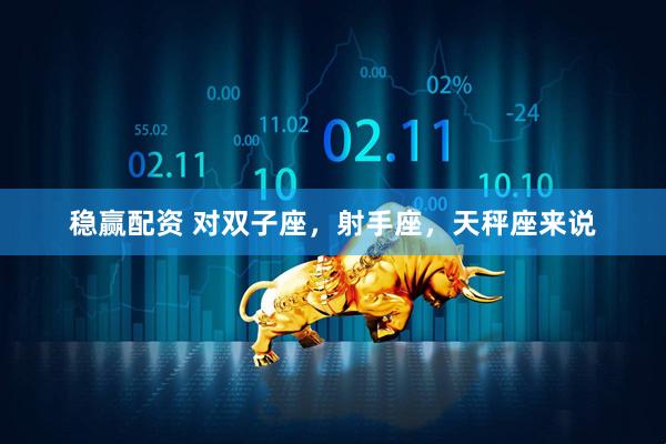 稳赢配资 对双子座，射手座，天秤座来说