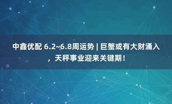 中鑫优配 6.2~6.8周运势 | 巨蟹或有大财涌入，天秤事业迎来关键期！