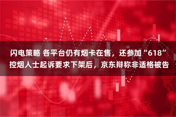 闪电策略 各平台仍有烟卡在售，还参加“618” 控烟人士起诉要求下架后，京东辩称非适格被告