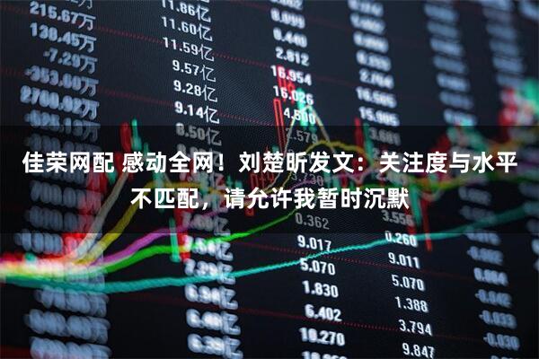 佳荣网配 感动全网！刘楚昕发文：关注度与水平不匹配，请允许我暂时沉默