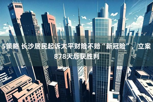 5策略 长沙居民起诉太平财险不赔“新冠险”，立案878天后获胜判