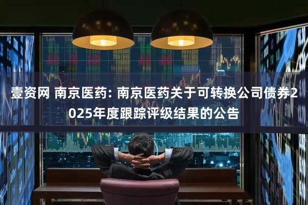 壹资网 南京医药: 南京医药关于可转换公司债券2025年度跟踪评级结果的公告