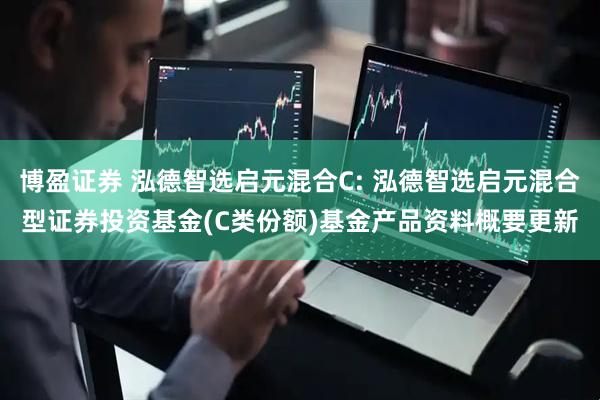 博盈证券 泓德智选启元混合C: 泓德智选启元混合型证券投资基金(C类份额)基金产品资料概要更新