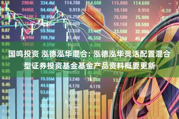 国鸣投资 泓德泓华混合: 泓德泓华灵活配置混合型证券投资基金基金产品资料概要更新