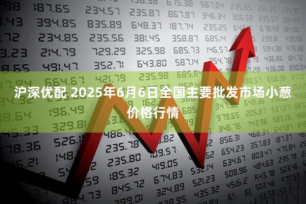 沪深优配 2025年6月6日全国主要批发市场小葱价格行情
