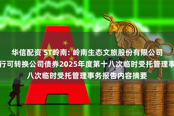 华信配资 ST岭南: 岭南生态文旅股份有限公司向不特定对象发行可转换公司债券2025年度第十八次临时受托管理事务报告内容摘要