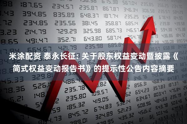 米涂配资 泰永长征: 关于股东权益变动暨披露《简式权益变动报告书》的提示性公告内容摘要