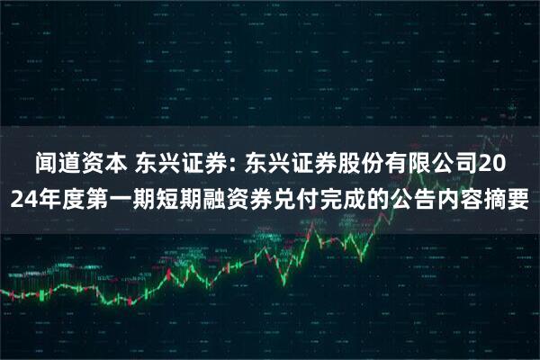 闻道资本 东兴证券: 东兴证券股份有限公司2024年度第一期短期融资券兑付完成的公告内容摘要