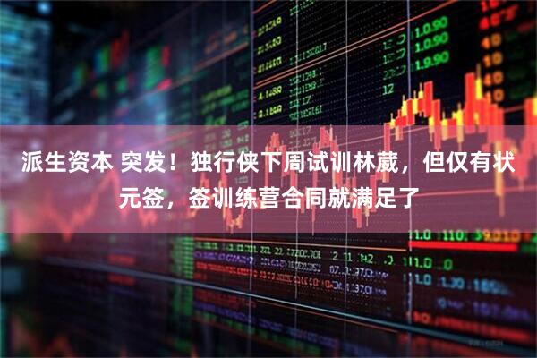 派生资本 突发！独行侠下周试训林葳，但仅有状元签，签训练营合同就满足了