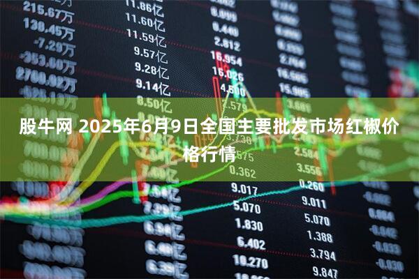 股牛网 2025年6月9日全国主要批发市场红椒价格行情
