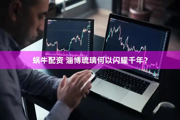 蜗牛配资 淄博琉璃何以闪耀千年？