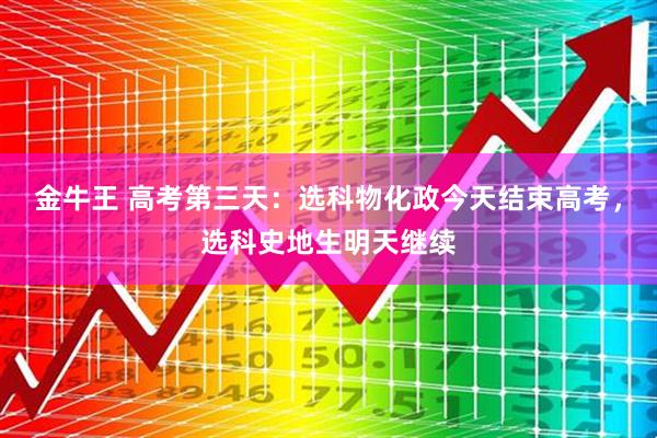 金牛王 高考第三天：选科物化政今天结束高考，选科史地生明天继续