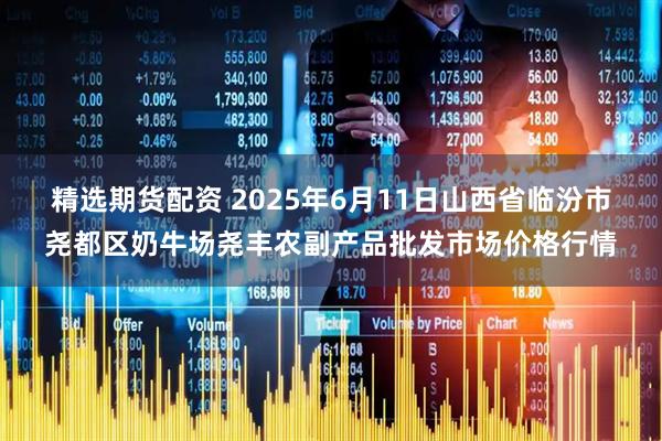 精选期货配资 2025年6月11日山西省临汾市尧都区奶牛场尧丰农副产品批发市场价格行情