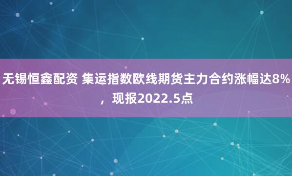无锡恒鑫配资 集运指数欧线期货主力合约涨幅达8%，现报2022.5点