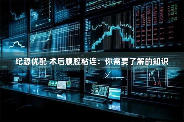 纪源优配 术后腹腔粘连：你需要了解的知识