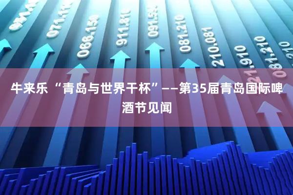 牛来乐 “青岛与世界干杯”——第35届青岛国际啤酒节见闻