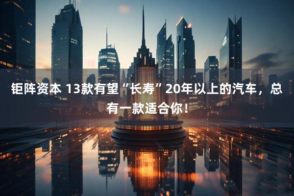 钜阵资本 13款有望“长寿”20年以上的汽车，总有一款适合你！