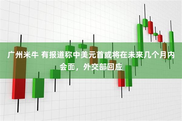 广州米牛 有报道称中美元首或将在未来几个月内会面，外交部回应