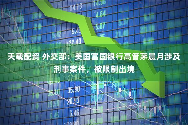 天载配资 外交部：美国富国银行高管茅晨月涉及刑事案件，被限制出境
