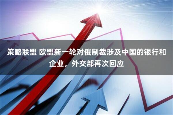 策略联盟 欧盟新一轮对俄制裁涉及中国的银行和企业，外交部再次回应