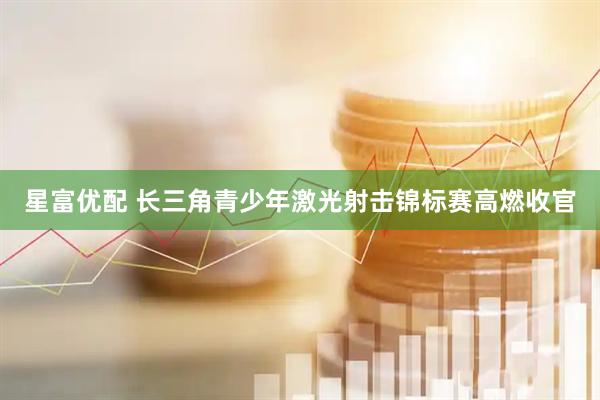 星富优配 长三角青少年激光射击锦标赛高燃收官