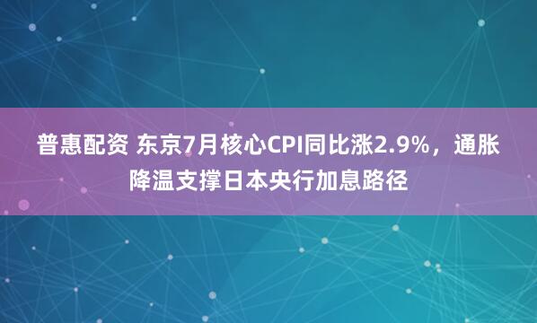普惠配资 东京7月核心CPI同比涨2.9%，通胀降温支撑日本央行加息路径