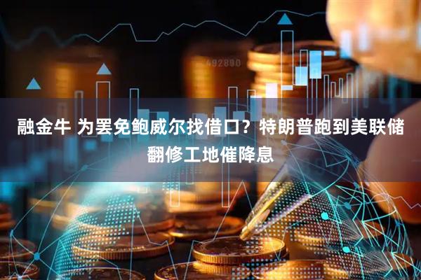 融金牛 为罢免鲍威尔找借口？特朗普跑到美联储翻修工地催降息