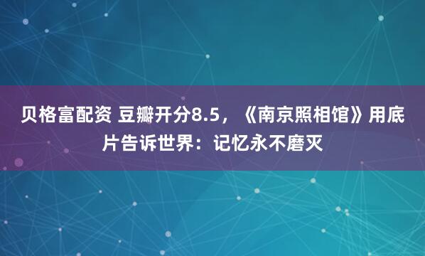 贝格富配资 豆瓣开分8.5，《南京照相馆》用底片告诉世界：记忆永不磨灭
