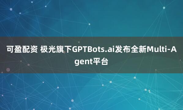 可盈配资 极光旗下GPTBots.ai发布全新Multi-Agent平台