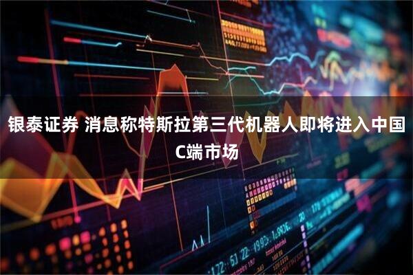 银泰证券 消息称特斯拉第三代机器人即将进入中国C端市场