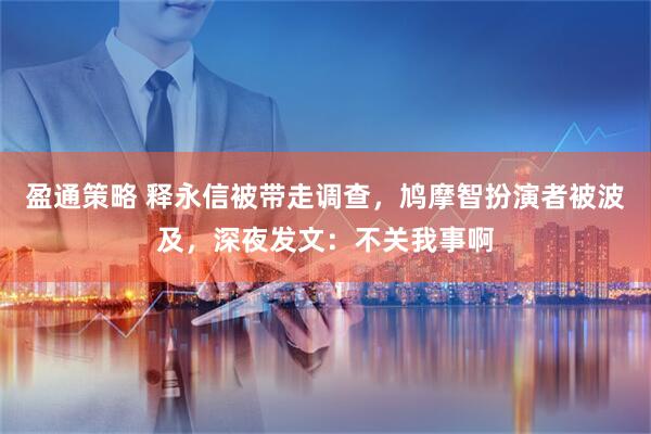 盈通策略 释永信被带走调查，鸠摩智扮演者被波及，深夜发文：不关我事啊