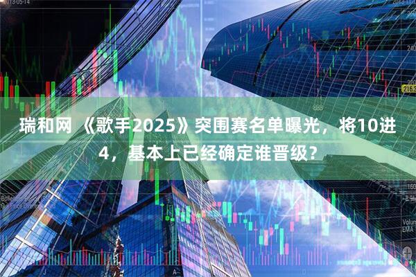 瑞和网 《歌手2025》突围赛名单曝光，将10进4，基本上已经确定谁晋级？