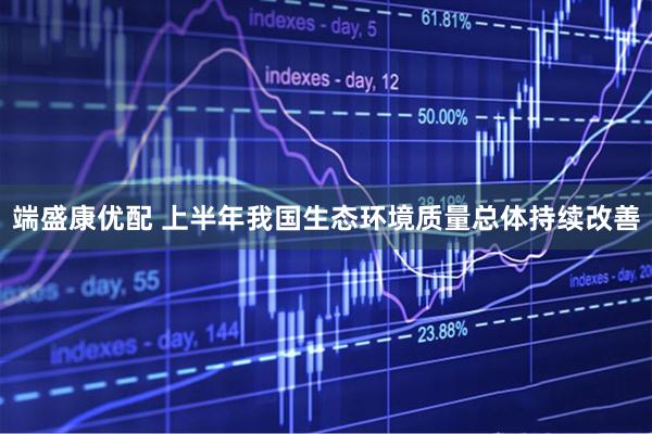 端盛康优配 上半年我国生态环境质量总体持续改善