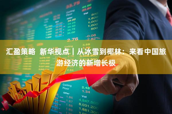 汇盈策略  新华视点｜从冰雪到椰林：来看中国旅游经济的新增长极