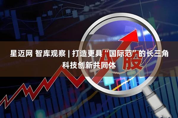 星迈网 智库观察 | 打造更具“国际范”的长三角科技创新共同体