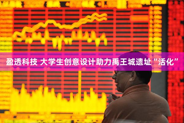 盈透科技 大学生创意设计助力禹王城遗址“活化”