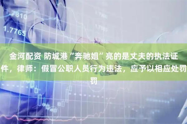 金河配资 防城港“奔驰姐”亮的是丈夫的执法证件，律师：假冒公职人员行为违法，应予以相应处罚