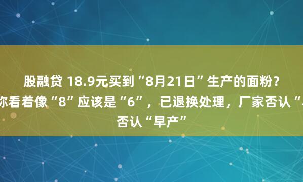 股融贷 18.9元买到“8月21日”生产的面粉？超市称看着像“8”应该是“6”，已退换处理，厂家否认“早产”