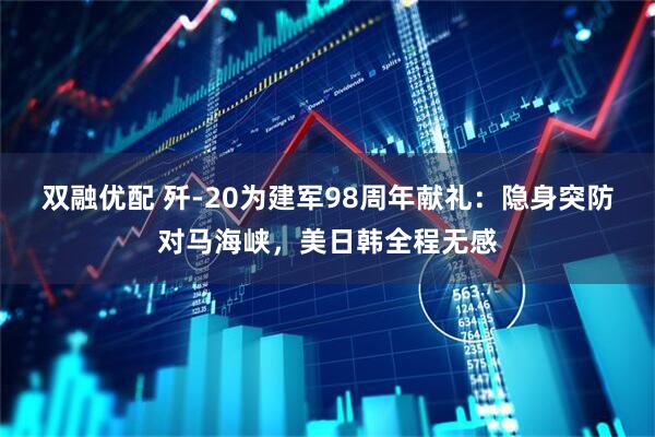 双融优配 歼-20为建军98周年献礼：隐身突防对马海峡，美日韩全程无感