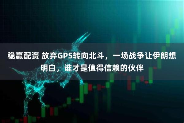 稳赢配资 放弃GPS转向北斗，一场战争让伊朗想明白，谁才是值得信赖的伙伴