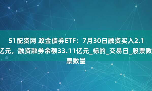 51配资网 政金债券ETF：7月30日融资买入2.17亿元，融资融券余额33.11亿元_标的_交易日_股票数量